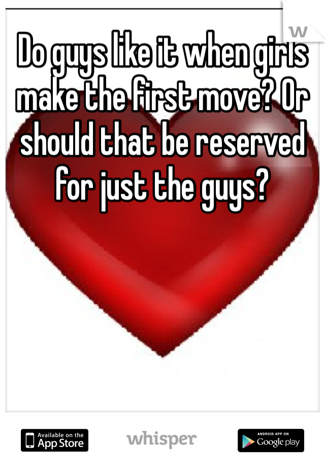 Do guys like it when girls make the first move? Or should that be reserved for just the guys?