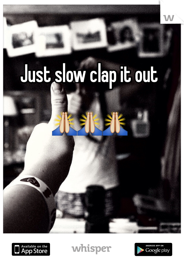 Just slow clap it out 

🙏🙏🙏