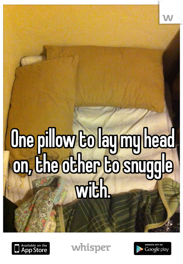 One pillow to lay my head on, the other to snuggle with. 