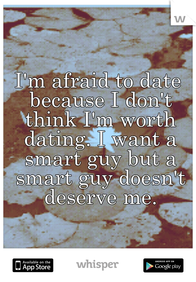 I'm afraid to date because I don't think I'm worth dating. I want a smart guy but a smart guy doesn't deserve me.