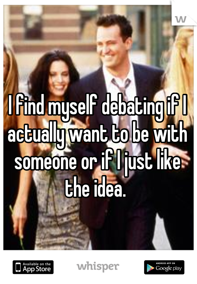 I find myself debating if I actually want to be with someone or if I just like the idea. 