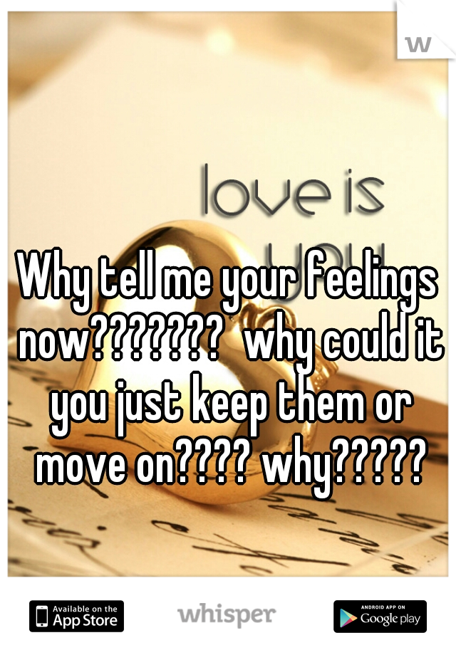 Why tell me your feelings now???????  why could it you just keep them or move on???? why?????
