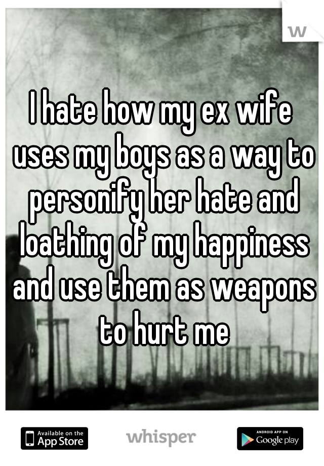 I hate how my ex wife uses my boys as a way to personify her hate and loathing of my happiness and use them as weapons to hurt me