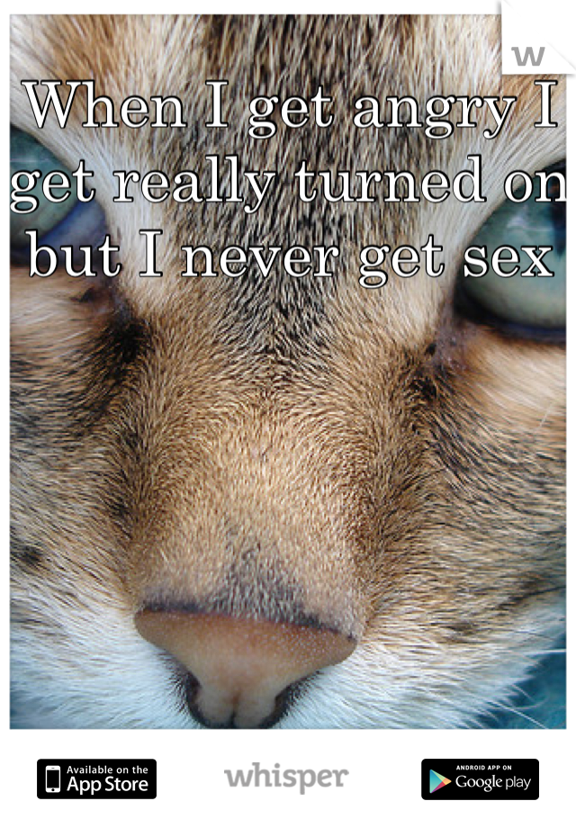 When I get angry I get really turned on but I never get sex 