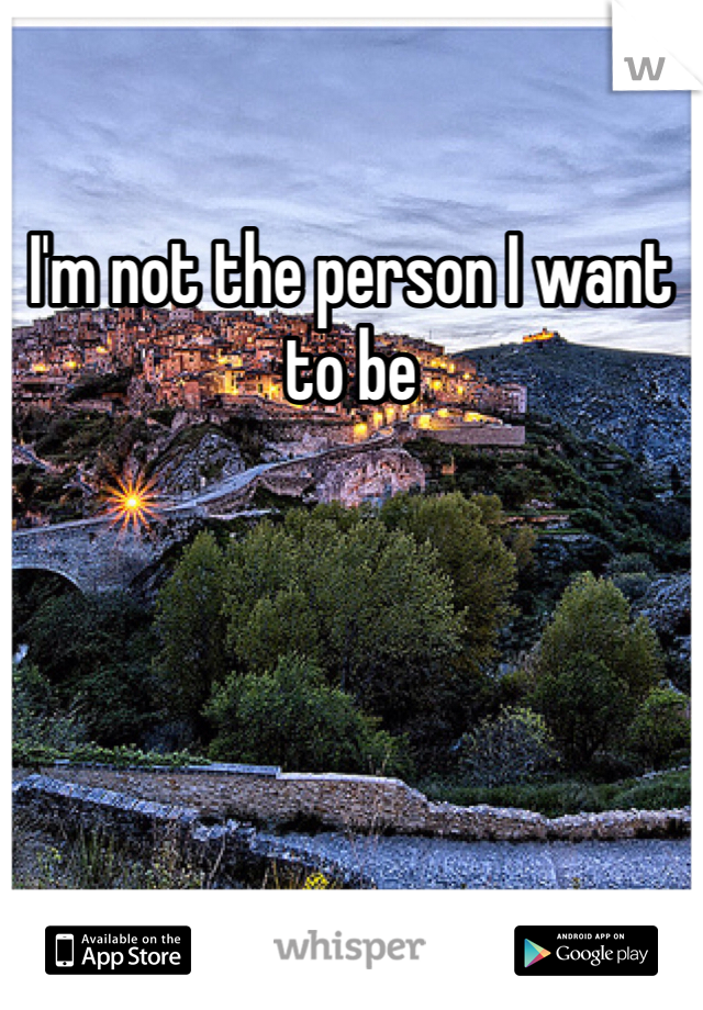 I'm not the person I want to be