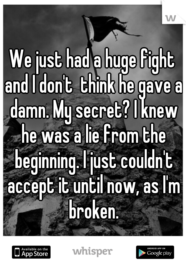 We just had a huge fight and I don't  think he gave a damn. My secret? I knew he was a lie from the beginning. I just couldn't accept it until now, as I'm broken.