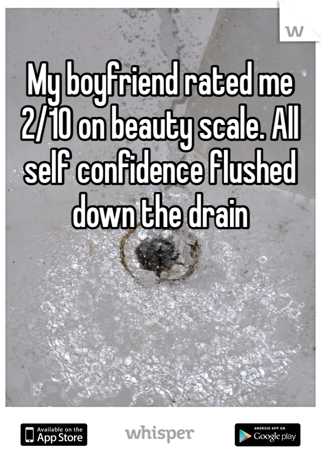 My boyfriend rated me 2/10 on beauty scale. All self confidence flushed down the drain 
