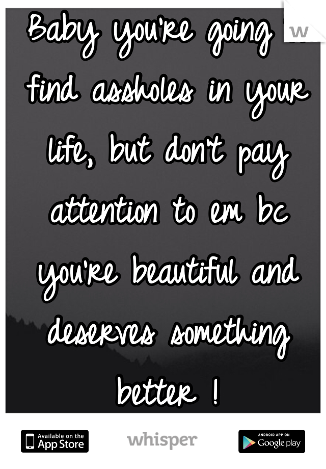 Baby you're going to find assholes in your life, but don't pay attention to em bc you're beautiful and deserves something better !