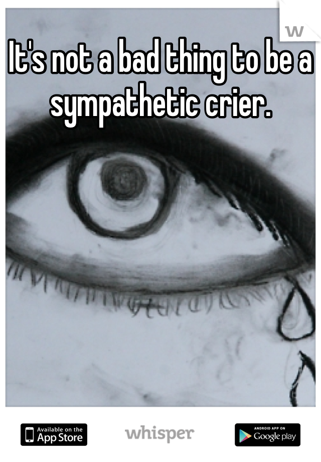 It's not a bad thing to be a sympathetic crier.   