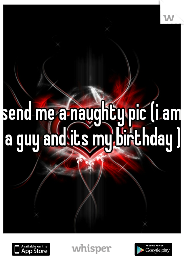 send me a naughty pic (i am a guy and its my birthday )