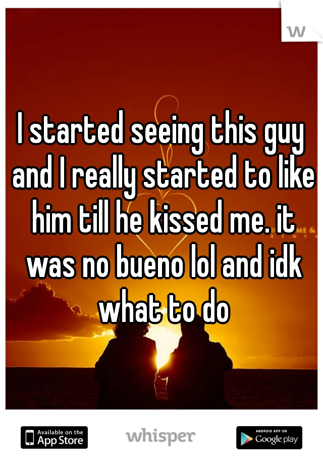 I started seeing this guy and I really started to like him till he kissed me. it was no bueno lol and idk what to do