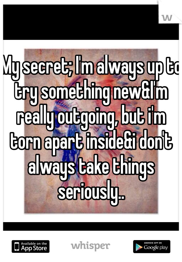 My secret; I'm always up to try something new&I'm really outgoing, but i'm torn apart inside&i don't always take things seriously..