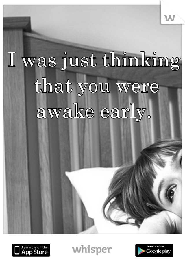 I was just thinking that you were awake early. 