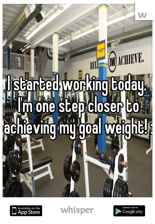 I started working today. I'm one step closer to achieving my goal weight! :)