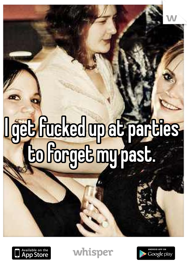 I get fucked up at parties to forget my past. 