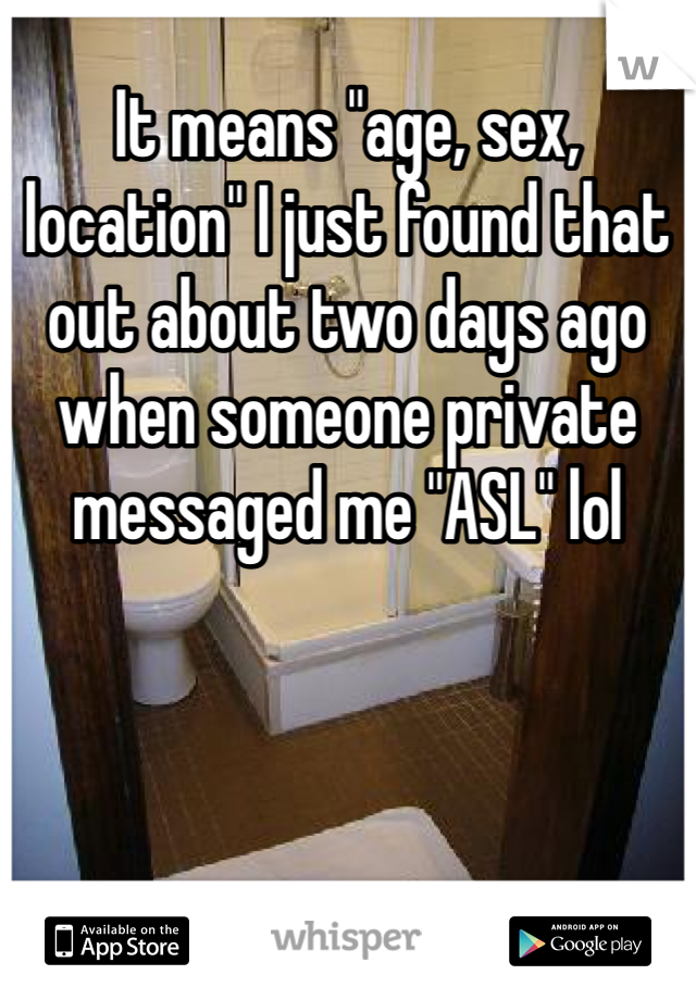 It means "age, sex, location" I just found that out about two days ago when someone private messaged me "ASL" lol