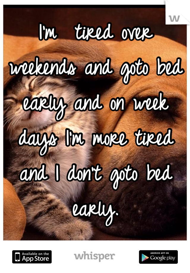 I'm  tired over weekends and goto bed early and on week days I'm more tired and I don't goto bed early. 