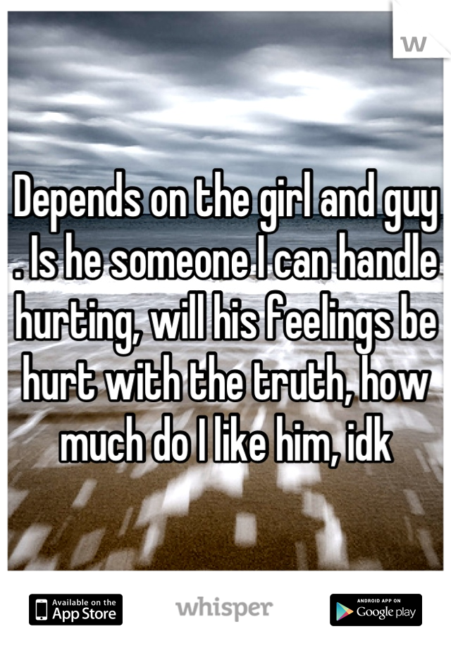 Depends on the girl and guy . Is he someone I can handle hurting, will his feelings be hurt with the truth, how much do I like him, idk