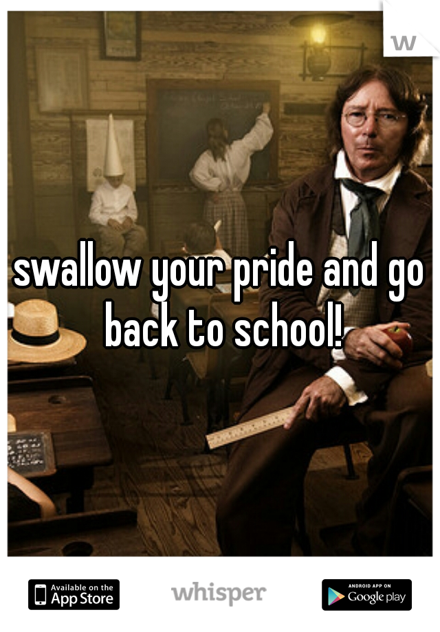 swallow your pride and go back to school!