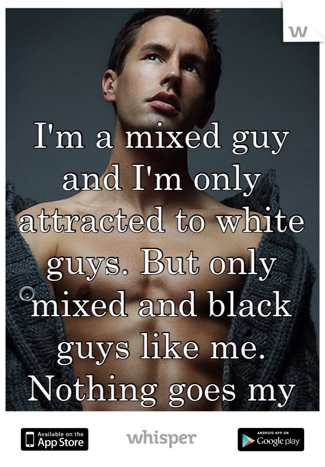 I'm a mixed guy and I'm only attracted to white guys. But only mixed and black guys like me. Nothing goes my way. 
