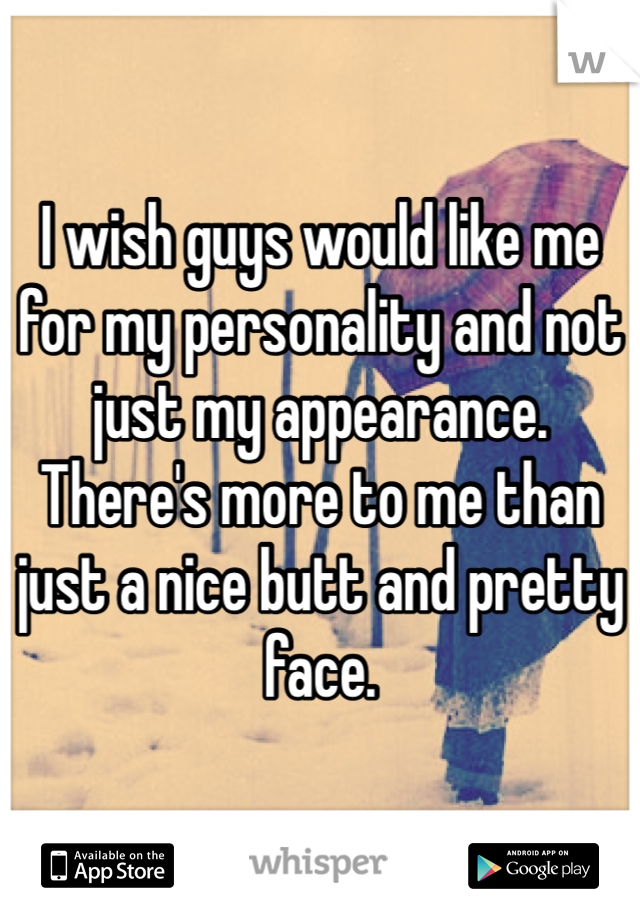 I wish guys would like me for my personality and not just my appearance. There's more to me than just a nice butt and pretty face. 