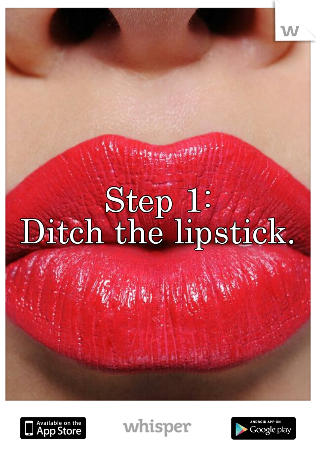 Step 1:
Ditch the lipstick.