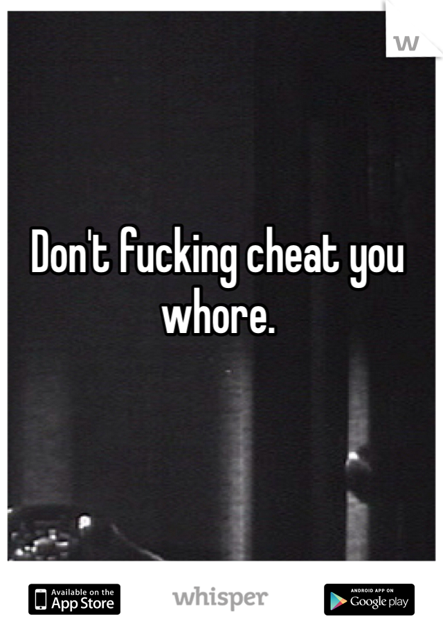 Don't fucking cheat you whore.