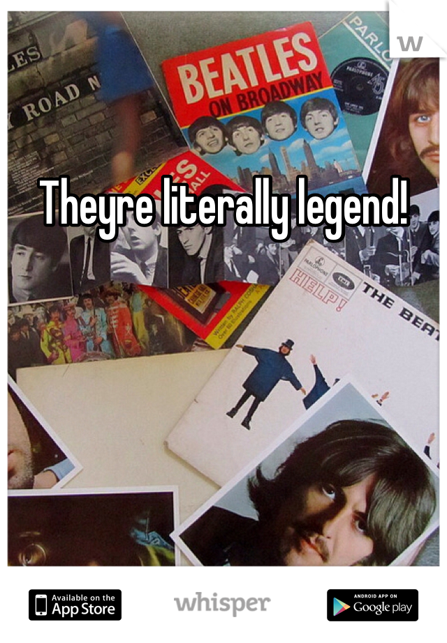 Theyre literally legend! 