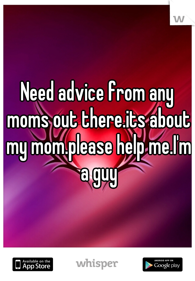 Need advice from any moms out there.its about my mom.please help me.I'm a guy
