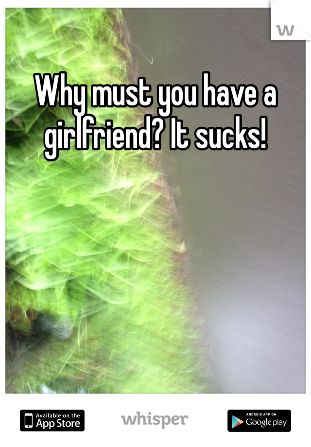 Why must you have a girlfriend? It sucks! 