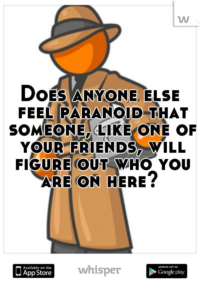 Does anyone else feel paranoid that someone, like one of your friends, will figure out who you are on here? 