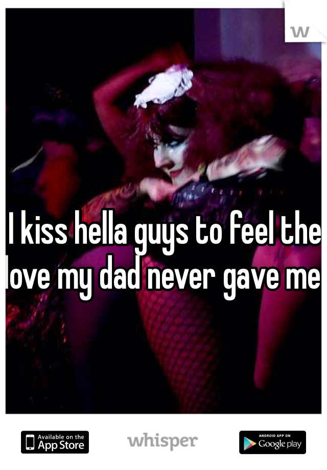 I kiss hella guys to feel the love my dad never gave me. 