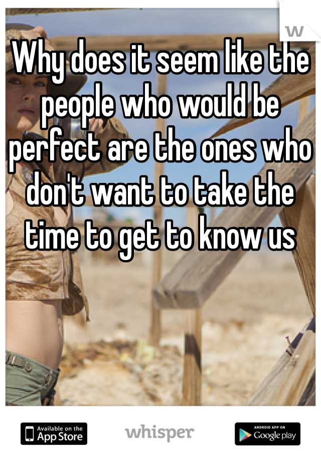 Why does it seem like the people who would be perfect are the ones who don't want to take the time to get to know us