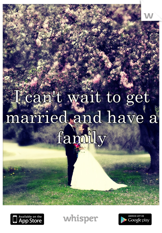 I can't wait to get married and have a family