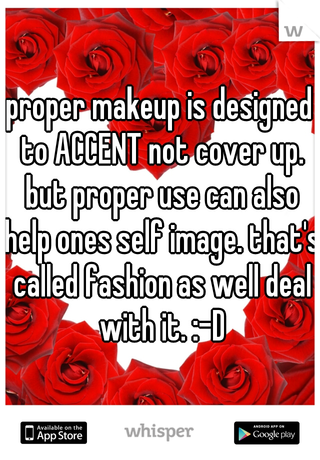 proper makeup is designed to ACCENT not cover up. but proper use can also help ones self image. that's called fashion as well deal with it. :-D