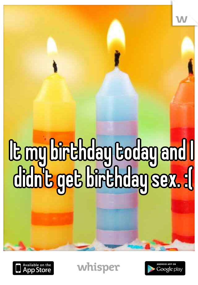 It my birthday today and I didn't get birthday sex. :(
