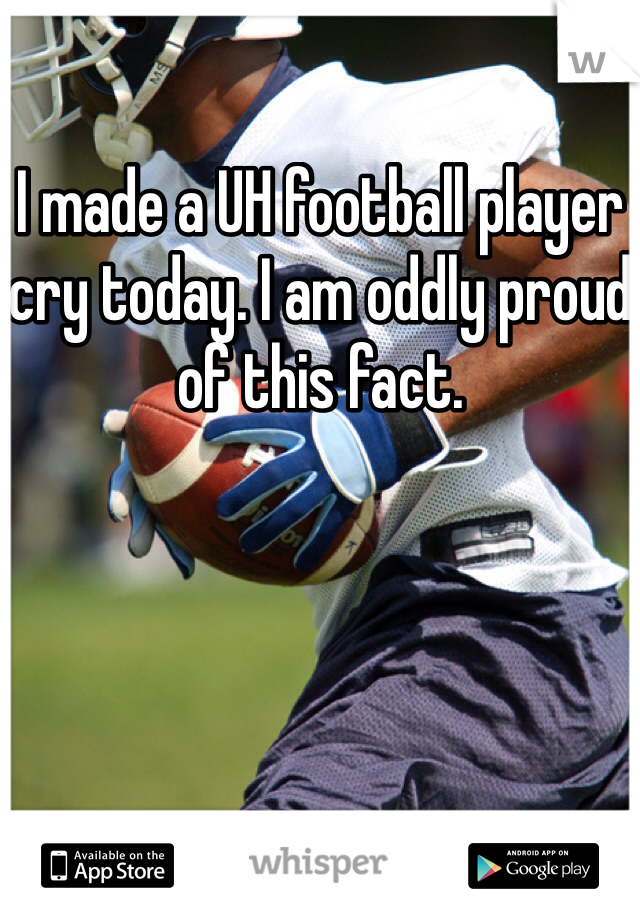 I made a UH football player cry today. I am oddly proud of this fact.
