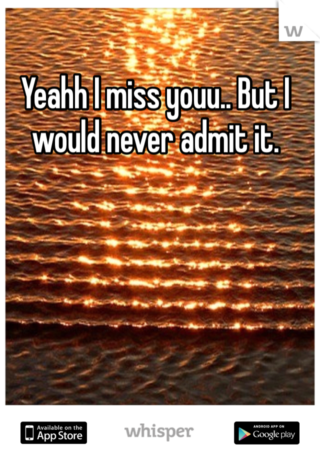 Yeahh I miss youu.. But I would never admit it. 