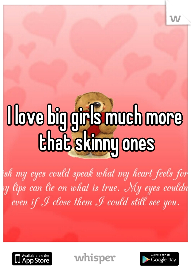 I love big girls much more that skinny ones