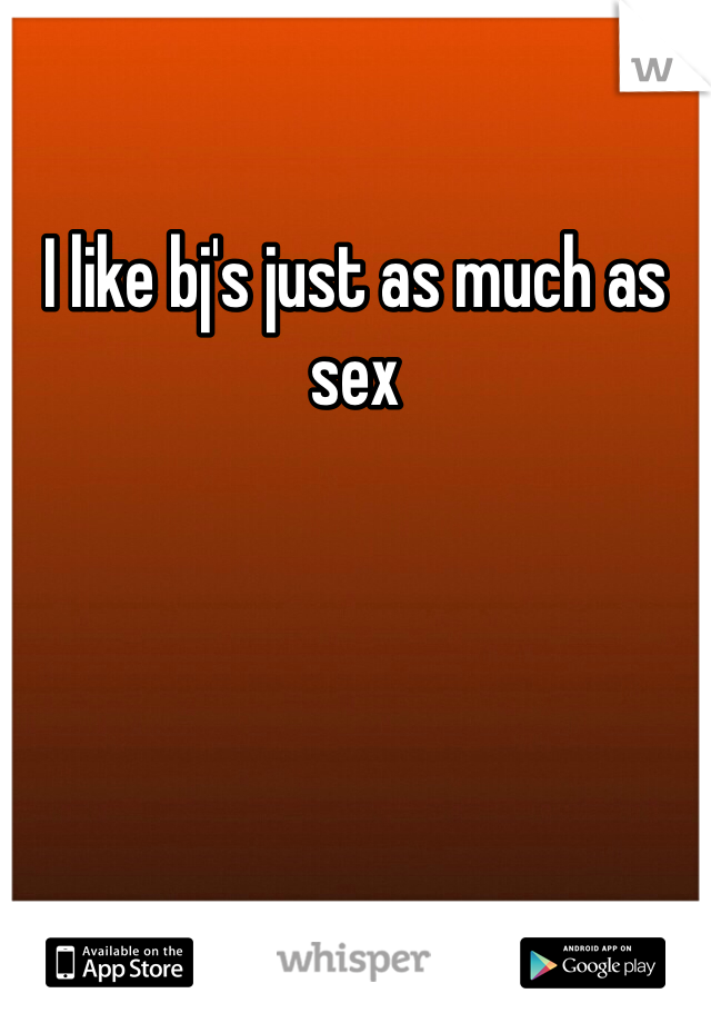 I like bj's just as much as sex 