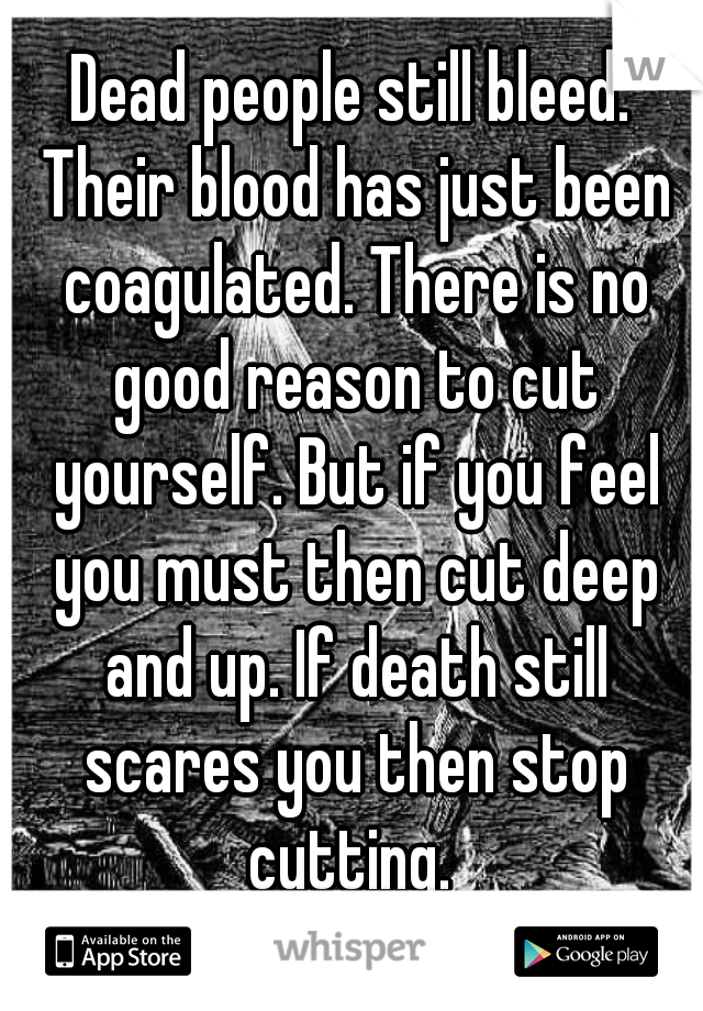 Dead people still bleed. Their blood has just been coagulated. There is no good reason to cut yourself. But if you feel you must then cut deep and up. If death still scares you then stop cutting. 