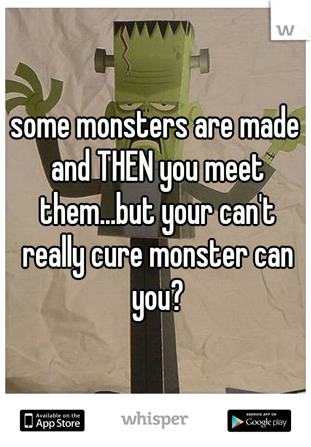some monsters are made and THEN you meet them...but your can't really cure monster can you?
