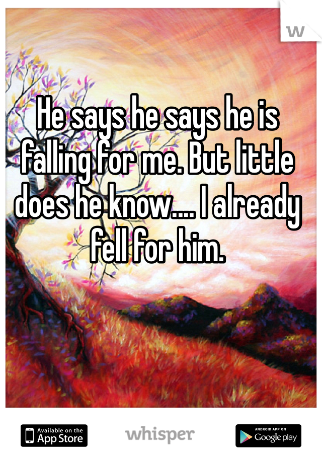He says he says he is falling for me. But little does he know.... I already fell for him.
