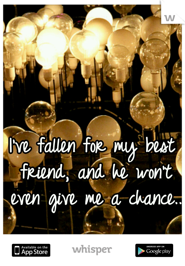 I've fallen for my best friend, and he won't even give me a chance..  