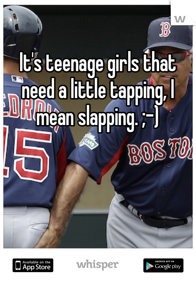 It's teenage girls that need a little tapping, I mean slapping. ;-)