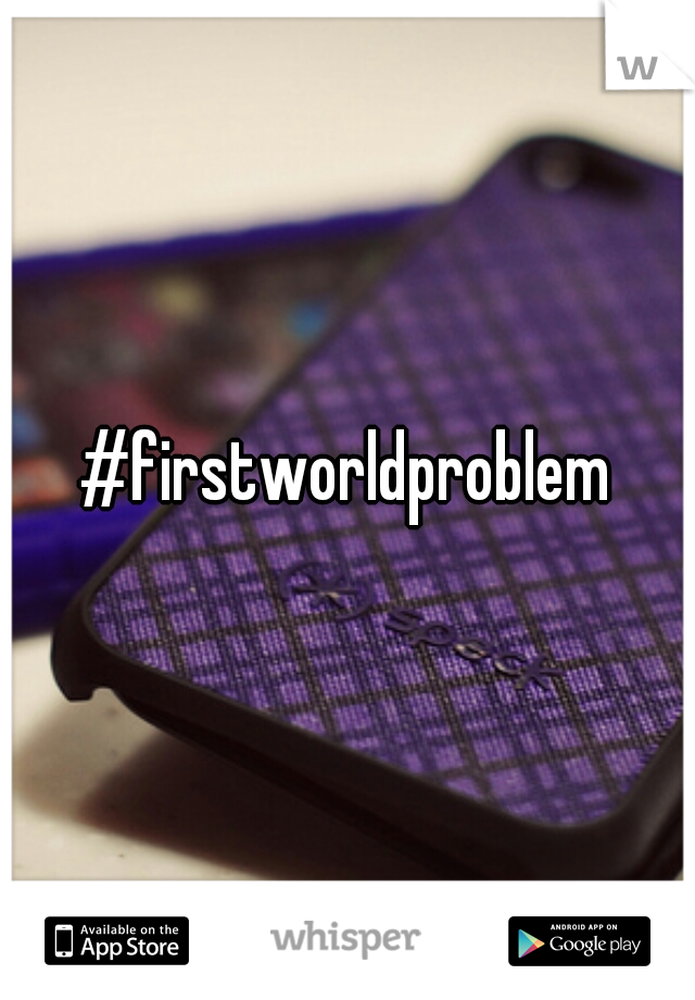 #firstworldproblem