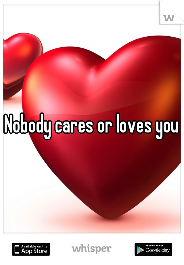 Nobody cares or loves you