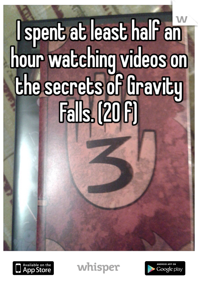 I spent at least half an hour watching videos on the secrets of Gravity Falls. (20 f)