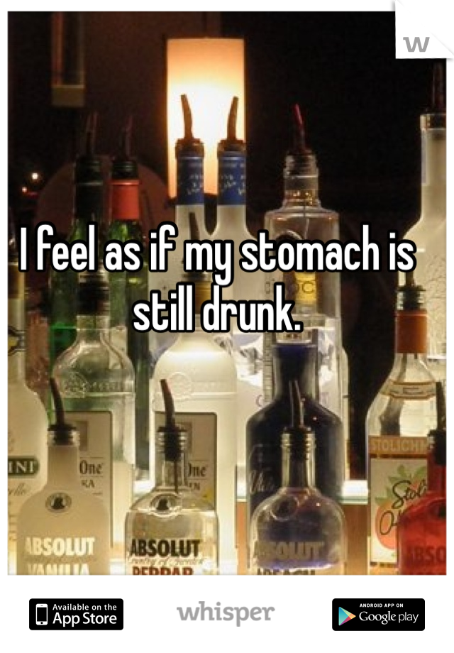 I feel as if my stomach is still drunk.
