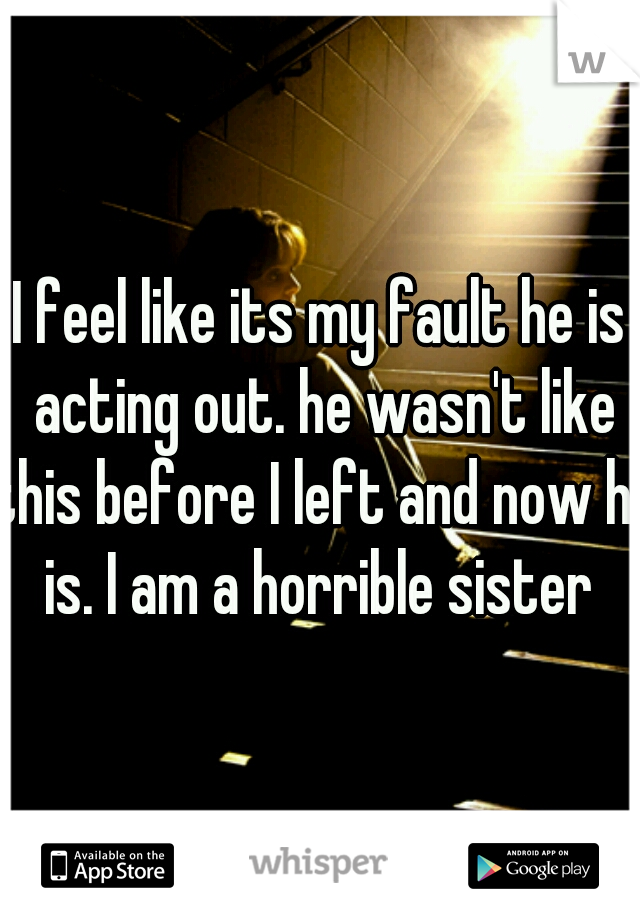 I feel like its my fault he is acting out. he wasn't like this before I left and now he is. I am a horrible sister 